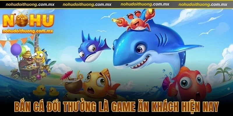Bắn cá đổi thưởng là game ăn khách hiện nay